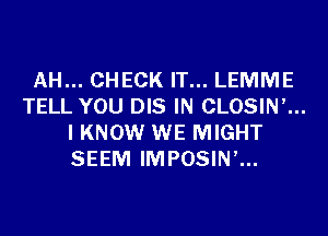 AH... CHECK IT... LEMME
TELL YOU DIS IN CLOSINK
I KNOW WE MIGHT
SEEM IMPOSIN'...