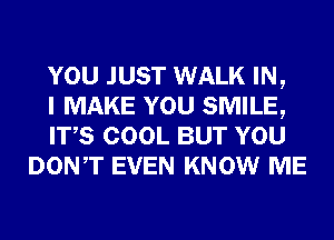 YOU JUST WALK IN,

I MAKE YOU SMILE,

ITS COOL BUT YOU
DONT EVEN KNOW ME