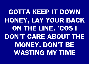 GOTTA KEEP IT DOWN

HONEY, LAY YOUR BACK
ON THE LINE. COS I

DONT CARE ABOUT THE

MONEY, DONT BE
WASTING MY TIME