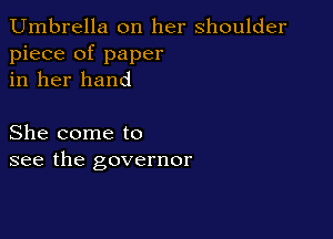 Umbrella on her shoulder
piece of paper
in her hand

She come to
see the governor