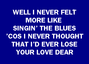 WELL I NEVER FELT
MORE LIKE
SINGIW THE BLUES
COS I NEVER THOUGHT
THAT VD EVER LOSE
YOUR LOVE DEAR