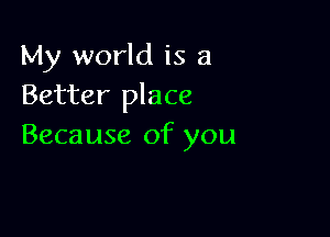 My world is a
Better place

Because of you