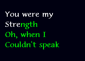 You were my
Strength

Oh, when I
Couldn't speak