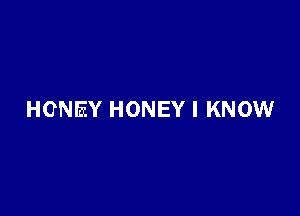HONEY HONEY I KNOW