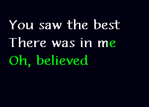 You saw the best
There was in me

Oh, believed