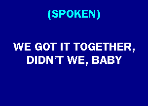 (SPOKEN)

WE GOT IT TOGETHER,

DIDNT WE, BABY