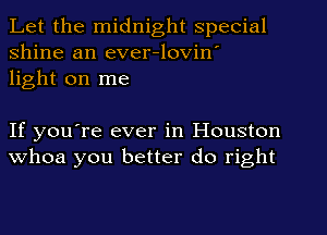 Let the midnight special
shine an ever-lovin'
light on me

If you're ever in Houston
whoa you better do right