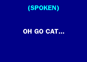 (SPOKEN)

0H GO CAT...