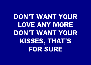 DONT WANT YOUR
LOVE ANY MORE
DON,T WANT YOUR
KISSES, THATS
FOR SURE