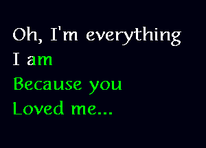 Oh, I'm everything
I am

Because you
Loved me...