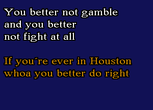 You better not gamble
and you better
not fight at all

If you're ever in Houston
Whoa you better do right