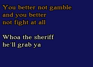 You better not gamble
and you better
not fight at all

XVhoa the sheriff
he'll grab ya