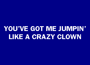 YOUWE GOT ME JUMPIW

LIKE A CRAZY CLOWN