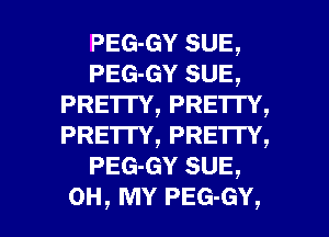 PEG-GY SUE,
PEG-GY SUE,
PRETI'Y, PRETTY,
PRE'ITY, PRETTY,
PEG-GY SUE,

OH, MY PEG-GY, l