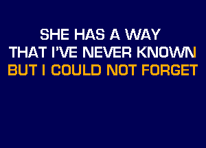 SHE HAS A WAY
THAT I'VE NEVER KNOWN
BUT I COULD NOT FORGET