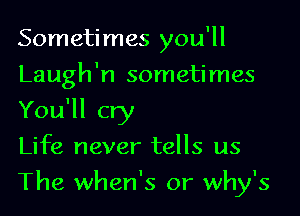 Sometimes you'll
Laugh'n sometimes
You'll cry

Life never tells us

The when's 0r why's