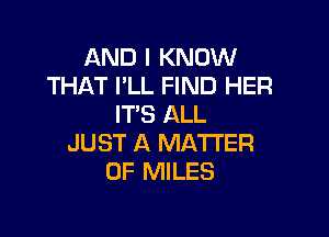 AND I KNOW
THAT I'LL FIND HER
IT'S ALL

JUST A MATTER
OF MILES