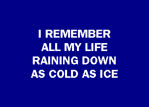 I REMEMBER
ALL MY LIFE

RAINING DOWN
AS COLD AS ICE