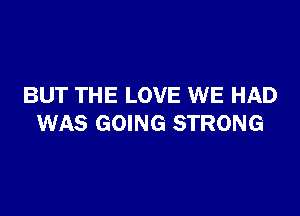BUT THE LOVE WE HAD

WAS GOING STRONG