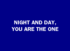 NIGHT AND DAY,

YOU ARE THE ONE