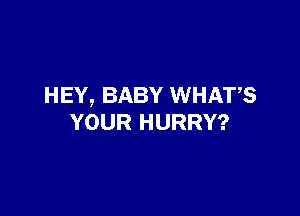 HEY, BABY WHATS

YOUR HURRY?