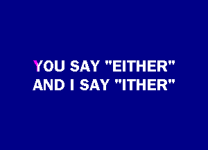 YOU SAY EITHER

AND I SAY ITHER