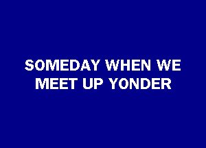SOMEDAY WHEN WE

MEET UP YONDER