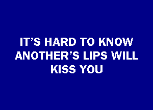 ITS HARD TO KNOW

ANOTHER'S LIPS WILL
KISS YOU