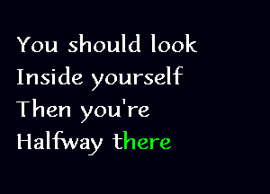 You should look
Inside yourself

Then you're
Halfway there