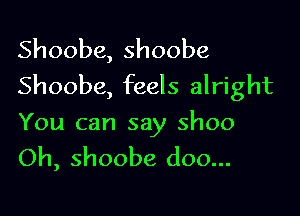 Shoobe, shoobe
Shoobe, feels alright

You can say Shoo
Oh, shoobe doo...