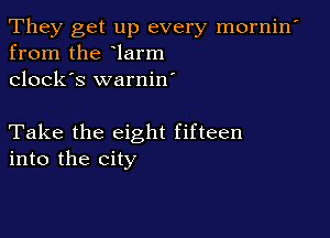 They get up every mornin'
from the larm
clock's warnin'

Take the eight fifteen
into the city
