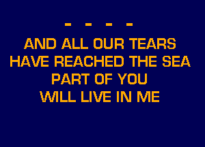 AND ALL OUR TEARS
HAVE REACHED THE SEA
PART OF YOU
WILL LIVE IN ME