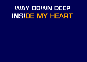 WAY DOWN DEEP
INSIDE MY HEART