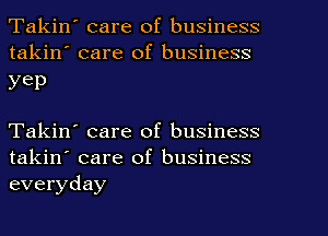 Takin' care of business
takin' care of business

yep

Takin' care of business
takin' care of business
everyday