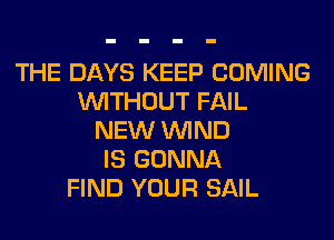 THE DAYS KEEP COMING
WITHOUT FAIL
NEW WIND
IS GONNA
FIND YOUR SAIL