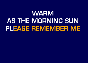WARM
AS THE MORNING SUN
PLEASE REMEMBER ME