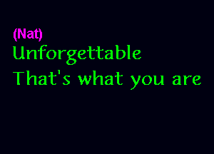 Unforgettable

That's what you are