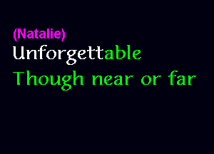 Unforgettable

Though near or far