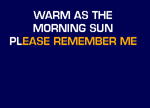 WARM AS THE
MORNING SUN
PLEASE REMEMBER ME