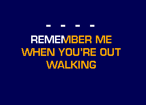 REMEMBER ME
WHEN YOU'RE OUT

WALKI NG