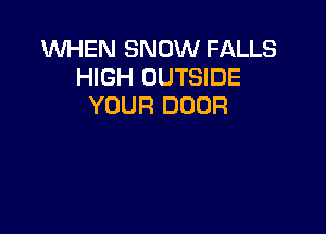 WHEN SNOW FALLS
HIGH OUTSIDE
YOUR DOOR