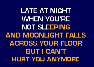 LATE AT NIGHT
WHEN YOU'RE
NOT SLEEPING
AND MOONLIGHT FALLS
ACROSS YOUR FLOOR

BUT I CAN'T
HURT YOU ANYMORE