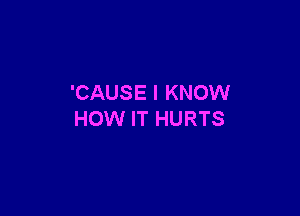 'CAUSE I KNOW

HOW IT HURTS