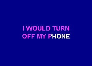 IWOULD TURN

OFF MY PHONE