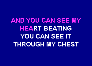 AND YOU CAN SEE MY
HEART BEATING

YOU CAN SEE IT
THROUGH MY CHEST