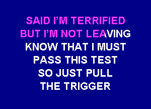 SAID PM TERRIFIED
BUT PM NOT LEAVING
KNOW THAT I MUST
PASS THIS TEST
SO JUST PULL
THE TRIGGER