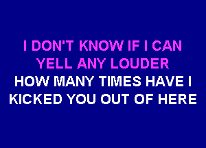 I DON'T KNOW IF I CAN
YELL ANY LOUDER
HOW MANY TIMES HAVE I
KICKED YOU OUT OF HERE