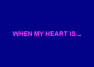 WHEN MY HEART IS...