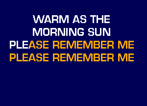 WARM AS THE
MORNING SUN
PLEASE REMEMBER ME
PLEASE REMEMBER ME