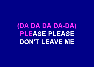 (DA DA DA DA-DA)

PLEASE PLEASE
DON'T LEAVE ME